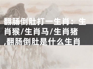 翻肠倒肚打一生肖：生肖猴/生肖马/生肖猪,翻肠倒肚是什么生肖