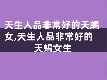 天生人品非常好的天蝎女,天生人品非常好的天蝎女生