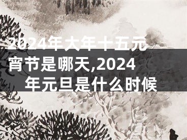 2024年大年十五元宵节是哪天,2024年元旦是什么时候