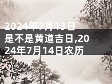 2024年7月13日是不是黄道吉日,2024年7月14日农历