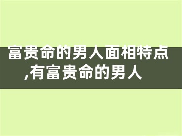 富贵命的男人面相特点,有富贵命的男人