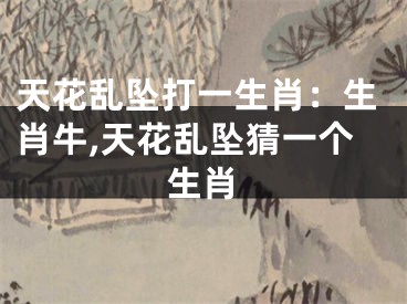 天花乱坠打一生肖：生肖牛,天花乱坠猜一个生肖