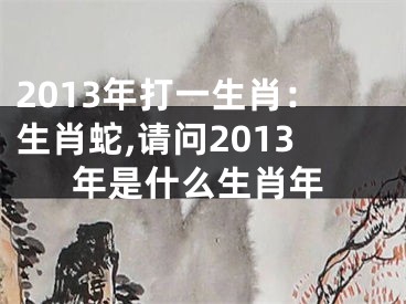 2013年打一生肖：生肖蛇,请问2013年是什么生肖年