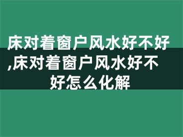 床对着窗户风水好不好,床对着窗户风水好不好怎么化解