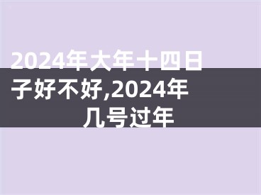 2024年大年十四日子好不好,2024年几号过年