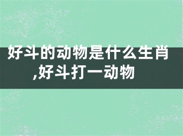 好斗的动物是什么生肖,好斗打一动物