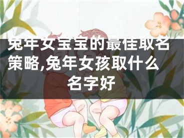 兔年女宝宝的最佳取名策略,兔年女孩取什么名字好