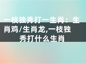 一枝独秀打一生肖：生肖鸡/生肖龙,一枝独秀打什么生肖