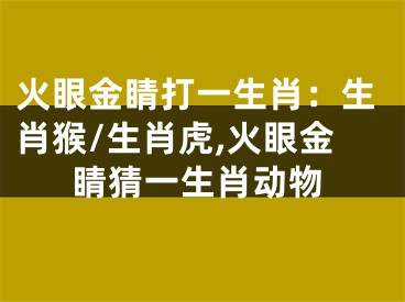 火眼金睛打一生肖：生肖猴/生肖虎,火眼金睛猜一生肖动物
