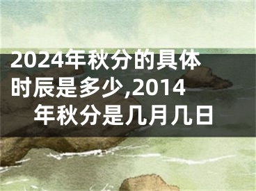 2024年秋分的具体时辰是多少,2014年秋分是几月几日