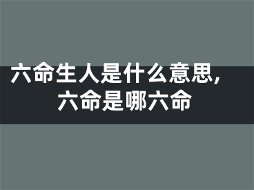 六命生人是什么意思,六命是哪六命