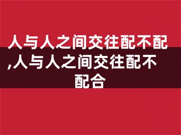 人与人之间交往配不配,人与人之间交往配不配合