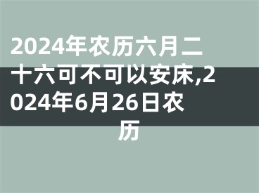 2024年农历六月二十六可不可以安床,2024年6月26日农历