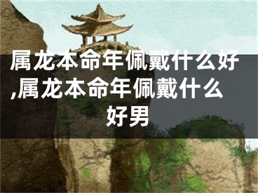 属龙本命年佩戴什么好,属龙本命年佩戴什么好男