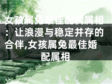 女孩属兔最佳配偶属相：让浪漫与稳定并存的合伴,女孩属兔最佳婚配属相
