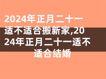 2024年正月二十一适不适合搬新家,2024年正月二十一适不适合结婚