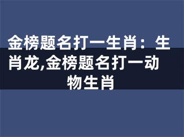 金榜题名打一生肖：生肖龙,金榜题名打一动物生肖