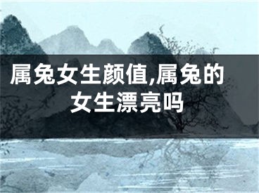 属兔女生颜值,属兔的女生漂亮吗
