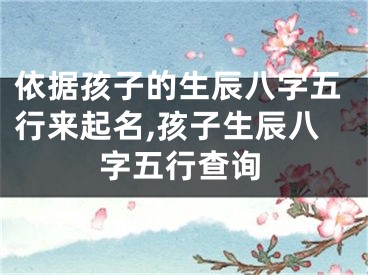 依据孩子的生辰八字五行来起名,孩子生辰八字五行查询