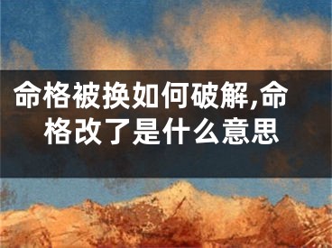 命格被换如何破解,命格改了是什么意思