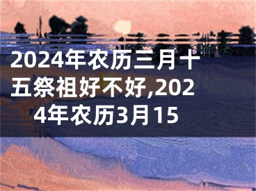 2024年农历三月十五祭祖好不好,2024年农历3月15