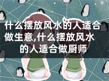 什么摆放风水的人适合做生意,什么摆放风水的人适合做厨师