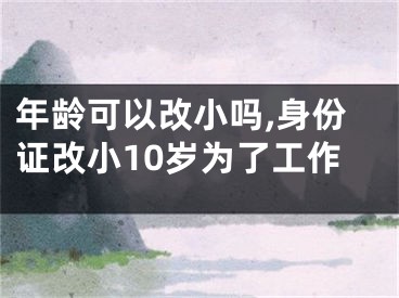 年龄可以改小吗,身份证改小10岁为了工作