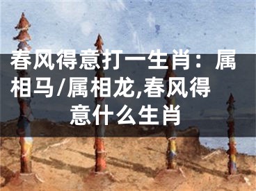 春风得意打一生肖：属相马/属相龙,春风得意什么生肖