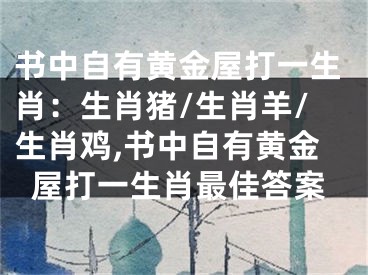 书中自有黄金屋打一生肖：生肖猪/生肖羊/生肖鸡,书中自有黄金屋打一生肖最佳答案