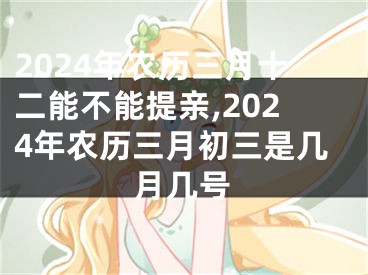 2024年农历三月十二能不能提亲,2024年农历三月初三是几月几号