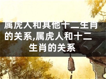 属虎人和其他十二生肖的关系,属虎人和十二生肖的关系