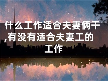 什么工作适合夫妻俩干,有没有适合夫妻工的工作