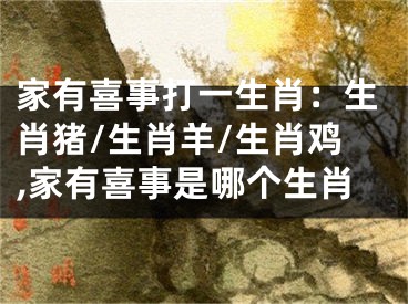 家有喜事打一生肖：生肖猪/生肖羊/生肖鸡,家有喜事是哪个生肖