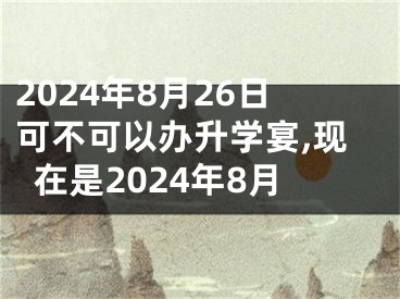 2024年8月26日可不可以办升学宴,现在是2024年8月