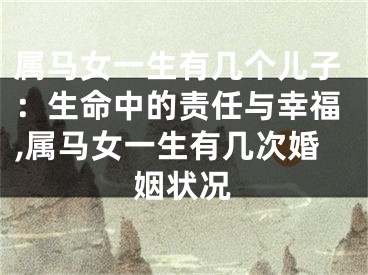 属马女一生有几个儿子：生命中的责任与幸福,属马女一生有几次婚姻状况