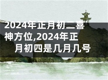 2024年正月初二喜神方位,2024年正月初四是几月几号