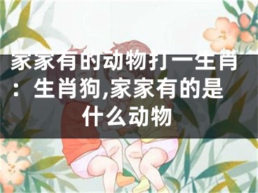 家家有的动物打一生肖：生肖狗,家家有的是什么动物