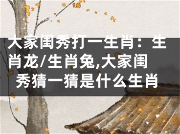 大家闺秀打一生肖：生肖龙/生肖兔,大家闺秀猜一猜是什么生肖
