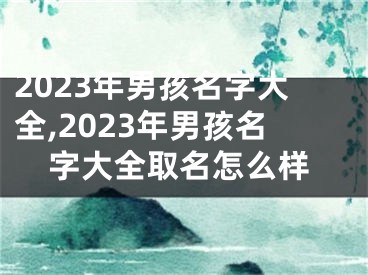 2023年男孩名字大全,2023年男孩名字大全取名怎么样
