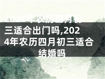 2024年农历四月初三适合出门吗,2024年农历四月初三适合结婚吗
