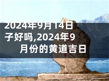 2024年9月14日子好吗,2024年9月份的黄道吉日