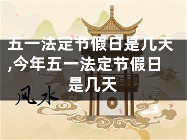 五一法定节假日是几天,今年五一法定节假日是几天