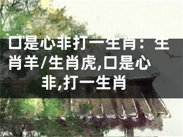 口是心非打一生肖：生肖羊/生肖虎,口是心非,打一生肖