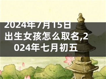 2024年7月15日出生女孩怎么取名,2024年七月初五
