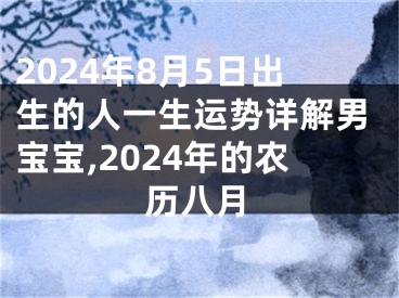 2024年8月5日出生的人一生运势详解男宝宝,2024年的农历八月