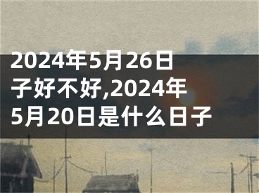 2024年5月26日子好不好,2024年5月20日是什么日子