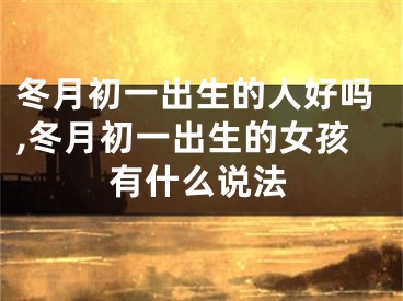 冬月初一出生的人好吗,冬月初一出生的女孩有什么说法