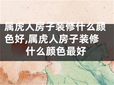 属虎人房子装修什么颜色好,属虎人房子装修什么颜色最好