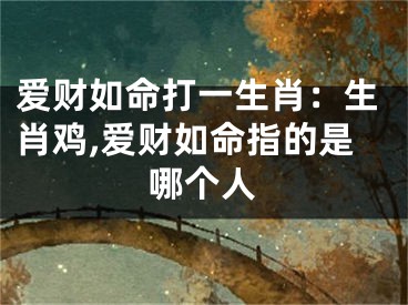 爱财如命打一生肖：生肖鸡,爱财如命指的是哪个人