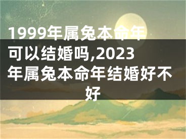 1999年属兔本命年可以结婚吗,2023年属兔本命年结婚好不好